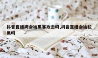 抖音直播间会被黑客攻击吗,抖音直播会被拉黑吗