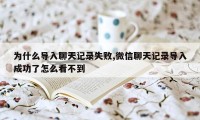 为什么导入聊天记录失败,微信聊天记录导入成功了怎么看不到