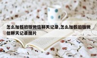 怎么加载旧版微信聊天记录,怎么加载旧版微信聊天记录图片