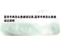 蓝牙手表怎么查通话记录,蓝牙手表怎么查通话记录呢