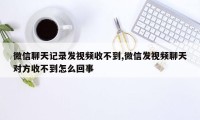 微信聊天记录发视频收不到,微信发视频聊天对方收不到怎么回事