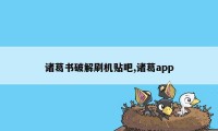 诸葛书破解刷机贴吧,诸葛app