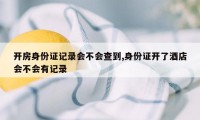 开房身份证记录会不会查到,身份证开了酒店会不会有记录