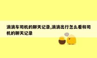 滴滴车司机的聊天记录,滴滴出行怎么看和司机的聊天记录