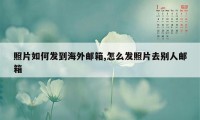 照片如何发到海外邮箱,怎么发照片去别人邮箱