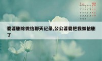 婆婆删除微信聊天记录,公公婆婆把我微信删了