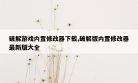 破解游戏内置修改器下载,破解版内置修改器最新版大全