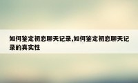 如何鉴定初恋聊天记录,如何鉴定初恋聊天记录的真实性