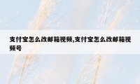 支付宝怎么改邮箱视频,支付宝怎么改邮箱视频号