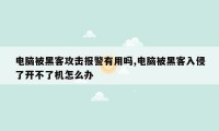 电脑被黑客攻击报警有用吗,电脑被黑客入侵了开不了机怎么办