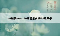 a9破解emu,A9破解怎么玩R4烧录卡