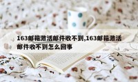 163邮箱激活邮件收不到,163邮箱激活邮件收不到怎么回事