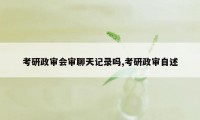 考研政审会审聊天记录吗,考研政审自述