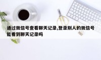 通过微信号查看聊天记录,登录别人的微信号能看到聊天记录吗