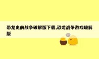 恐龙史前战争破解版下载,恐龙战争游戏破解版