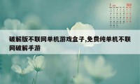 破解版不联网单机游戏盒子,免费纯单机不联网破解手游