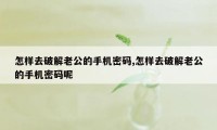 怎样去破解老公的手机密码,怎样去破解老公的手机密码呢