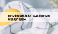 pptv电视破解版去广告,最新pptv破解版无广告版本