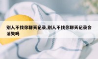 别人不找你聊天记录,别人不找你聊天记录会消失吗