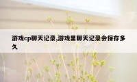 游戏cp聊天记录,游戏里聊天记录会保存多久