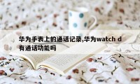 华为手表上的通话记录,华为watch d有通话功能吗