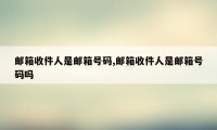 邮箱收件人是邮箱号码,邮箱收件人是邮箱号码吗