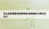 怎么在邮箱里添加横线框,邮箱里的小横杠怎么打