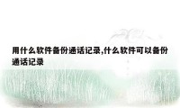 用什么软件备份通话记录,什么软件可以备份通话记录