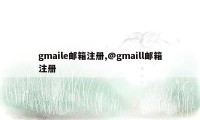 gmaile邮箱注册,@gmaill邮箱注册