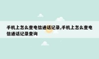 手机上怎么查电信通话记录,手机上怎么查电信通话记录查询