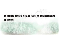 电脑网易邮箱大全免费下载,电脑网易邮箱在哪里找到