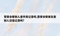 警察会帮别人查开房记录吗,警察会帮朋友查别人住宿记录吗?