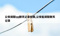 公安调取qq聊天记录权限,公安能调取聊天记录