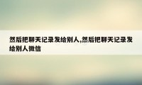 然后把聊天记录发给别人,然后把聊天记录发给别人微信