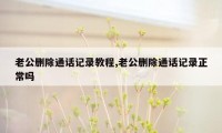 老公删除通话记录教程,老公删除通话记录正常吗