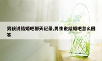 男孩说结婚吧聊天记录,男生说结婚吧怎么回答