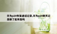 华为p20恢复通话记录,华为p20聊天记录删了能恢复吗