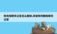 和淘宝聊天记录怎么删掉,淘宝如何删除聊天记录