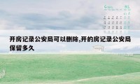 开房记录公安局可以删除,开的房记录公安局保留多久