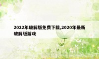 2022年破解版免费下载,2020年最新破解版游戏