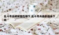 乱斗奇兵破解版在哪下,乱斗奇兵最新版本下载