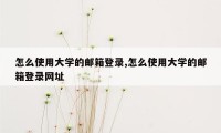 怎么使用大学的邮箱登录,怎么使用大学的邮箱登录网址