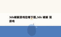 3ds破解游戏在哪下载,3ds 破解 装游戏