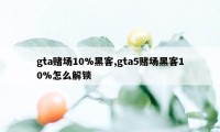 gta赌场10%黑客,gta5赌场黑客10%怎么解锁