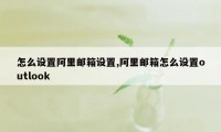 怎么设置阿里邮箱设置,阿里邮箱怎么设置outlook