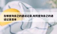 在哪查询自己的通话记录,如何查询自己的通话记录清单