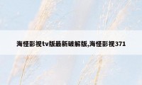 海怪影视tv版最新破解版,海怪影视371