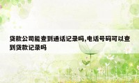 贷款公司能查到通话记录吗,电话号码可以查到贷款记录吗