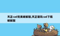 天正cad完美破解版,天正建筑cad下载破解版