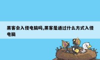 黑客会入侵电脑吗,黑客是通过什么方式入侵电脑